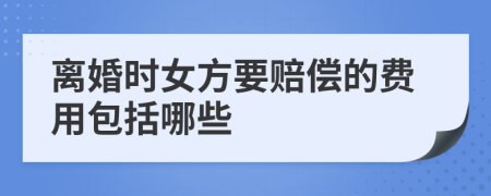 离婚时女方要赔偿的费用包括哪些