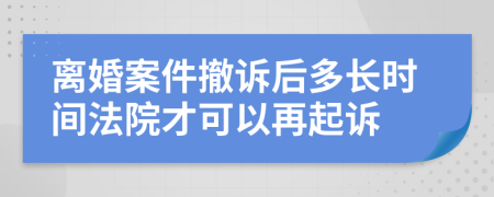 离婚案件撤诉后多长时间法院才可以再起诉