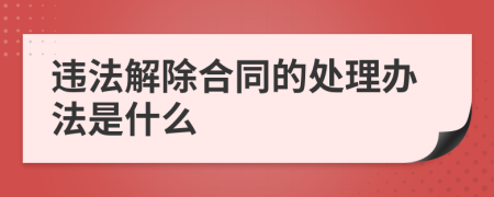 违法解除合同的处理办法是什么