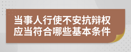 当事人行使不安抗辩权应当符合哪些基本条件