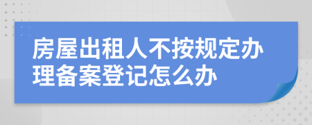 房屋出租人不按规定办理备案登记怎么办