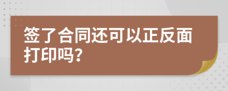 签了合同还可以正反面打印吗？