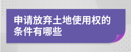 申请放弃土地使用权的条件有哪些