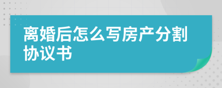 离婚后怎么写房产分割协议书
