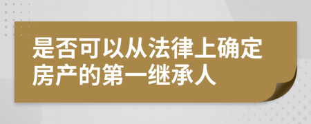 是否可以从法律上确定房产的第一继承人