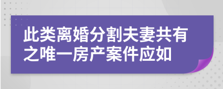 此类离婚分割夫妻共有之唯一房产案件应如