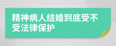 精神病人结婚到底受不受法律保护