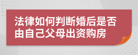 法律如何判断婚后是否由自己父母出资购房