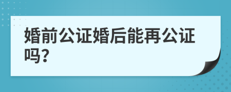 婚前公证婚后能再公证吗？