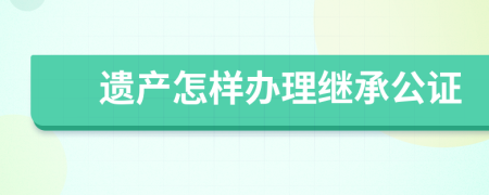 遗产怎样办理继承公证