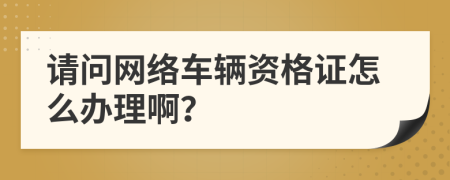 请问网络车辆资格证怎么办理啊？