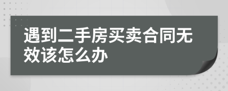 遇到二手房买卖合同无效该怎么办