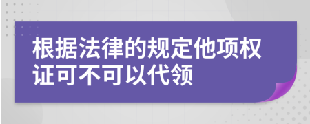 根据法律的规定他项权证可不可以代领