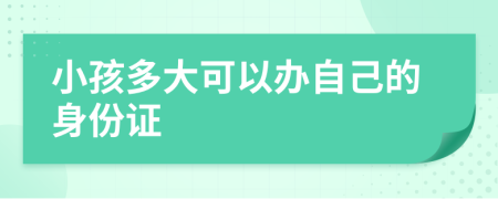 小孩多大可以办自己的身份证