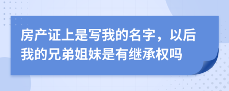 房产证上是写我的名字，以后我的兄弟姐妹是有继承权吗