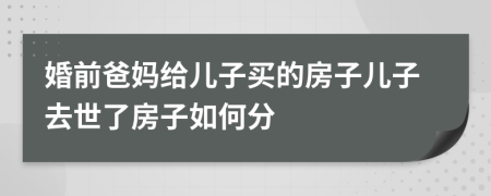 婚前爸妈给儿子买的房子儿子去世了房子如何分