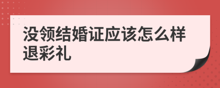 没领结婚证应该怎么样退彩礼