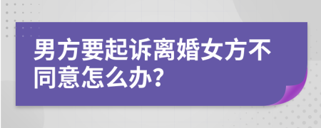 男方要起诉离婚女方不同意怎么办？
