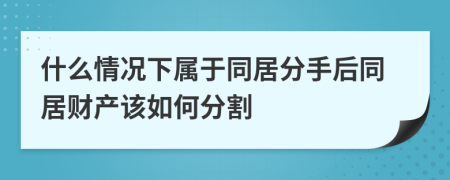 什么情况下属于同居分手后同居财产该如何分割