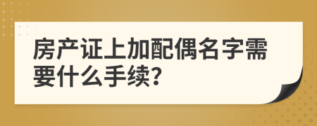 房产证上加配偶名字需要什么手续？