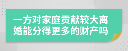 一方对家庭贡献较大离婚能分得更多的财产吗