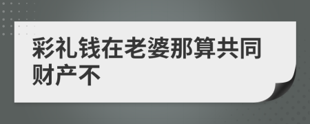 彩礼钱在老婆那算共同财产不