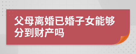 父母离婚已婚子女能够分到财产吗