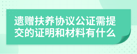 遗赠扶养协议公证需提交的证明和材料有什么