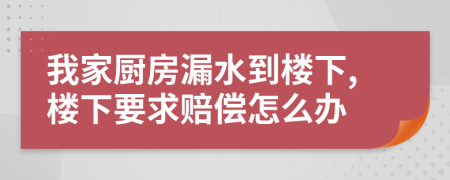 我家厨房漏水到楼下,楼下要求赔偿怎么办