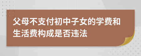 父母不支付初中子女的学费和生活费构成是否违法