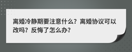 离婚冷静期要注意什么？离婚协议可以改吗？反悔了怎么办？