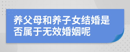 养父母和养子女结婚是否属于无效婚姻呢