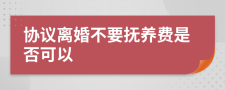 协议离婚不要抚养费是否可以