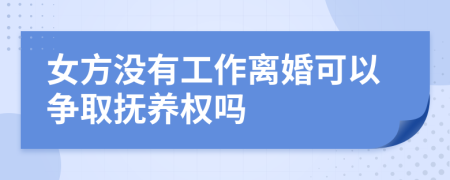 女方没有工作离婚可以争取抚养权吗