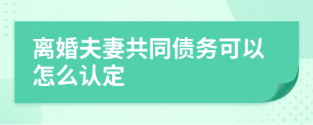 离婚夫妻共同债务可以怎么认定