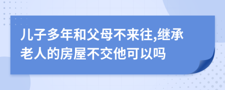 儿子多年和父母不来往,继承老人的房屋不交他可以吗