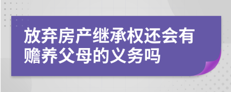 放弃房产继承权还会有赡养父母的义务吗