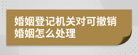 婚姻登记机关对可撤销婚姻怎么处理