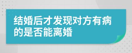 结婚后才发现对方有病的是否能离婚