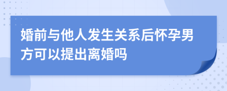 婚前与他人发生关系后怀孕男方可以提出离婚吗