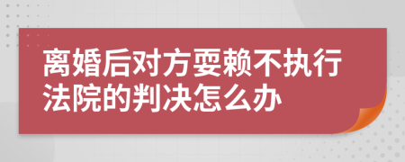离婚后对方耍赖不执行法院的判决怎么办
