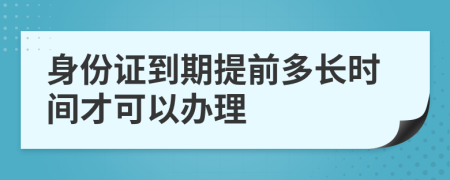 身份证到期提前多长时间才可以办理