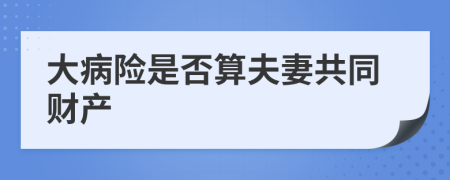 大病险是否算夫妻共同财产