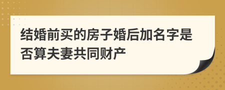 结婚前买的房子婚后加名字是否算夫妻共同财产