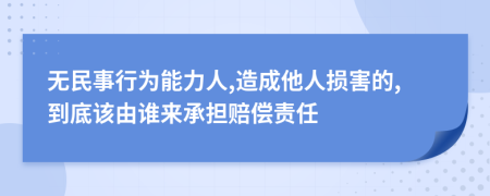 无民事行为能力人,造成他人损害的,到底该由谁来承担赔偿责任