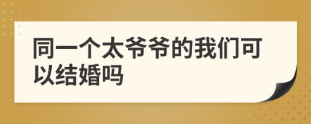 同一个太爷爷的我们可以结婚吗