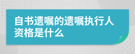 自书遗嘱的遗嘱执行人资格是什么