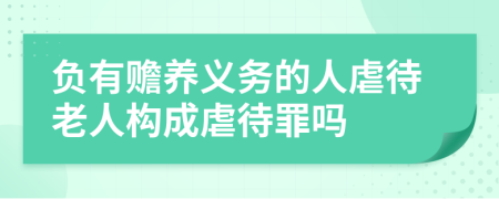 负有赡养义务的人虐待老人构成虐待罪吗