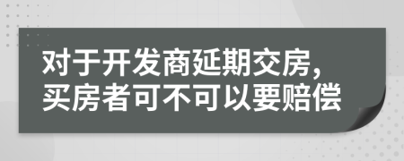 对于开发商延期交房,买房者可不可以要赔偿