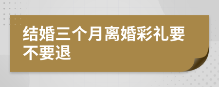 结婚三个月离婚彩礼要不要退